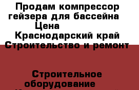 Продам компрессор гейзера для бассейна › Цена ­ 60 000 - Краснодарский край Строительство и ремонт » Строительное оборудование   . Краснодарский край